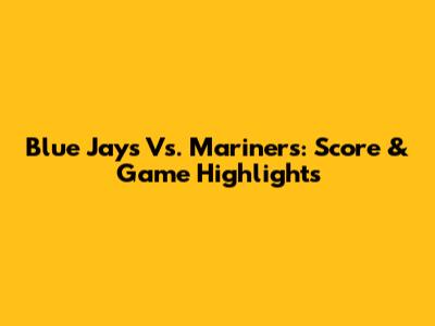 Blue Jays Vs. Mariners: Score & Game Highlights