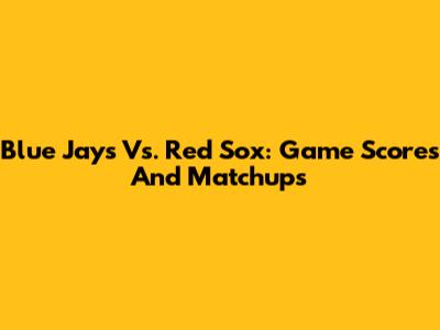 Blue Jays Vs. Red Sox: Game Scores And Matchups