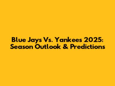 Blue Jays Vs. Yankees 2025: Season Outlook & Predictions