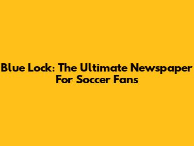 Blue Lock: The Ultimate Newspaper For Soccer Fans