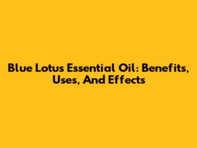 Blue Lotus Essential Oil: Benefits, Uses, And Effects