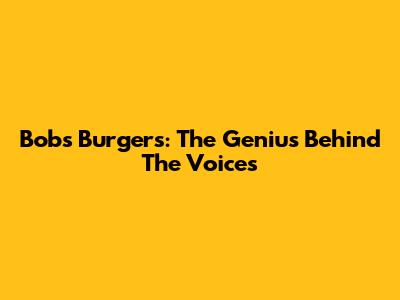 Bob's Burgers: The Genius Behind The Voices