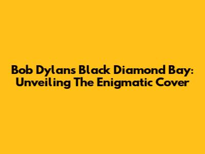 Bob Dylan's Black Diamond Bay: Unveiling The Enigmatic Cover