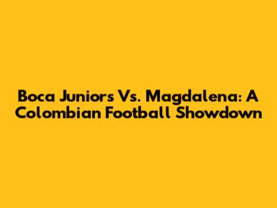 Boca Juniors Vs. Magdalena: A Colombian Football Showdown