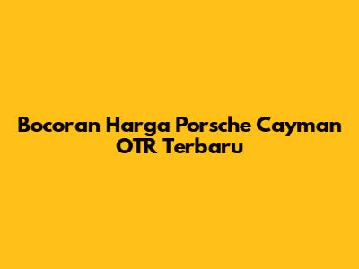 Bocoran Harga Porsche Cayman OTR Terbaru