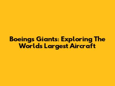 Boeing's Giants: Exploring The World's Largest Aircraft