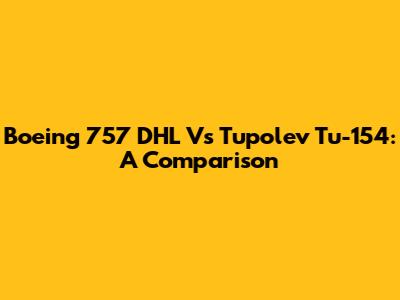 Boeing 757 DHL Vs Tupolev Tu-154: A Comparison