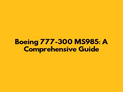 Boeing 777-300 MS985: A Comprehensive Guide