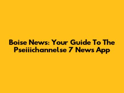 Boise News: Your Guide To The Pseiiichannelse 7 News App