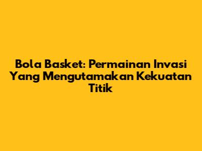 Bola Basket: Permainan Invasi Yang Mengutamakan Kekuatan Titik