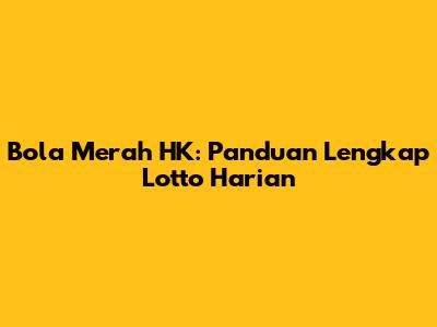 Bola Merah HK: Panduan Lengkap Lotto Harian