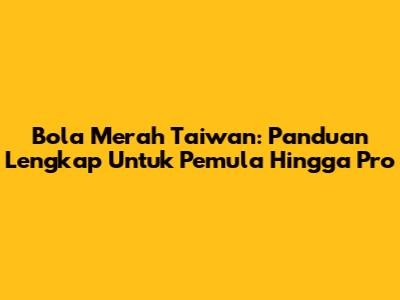 Bola Merah Taiwan: Panduan Lengkap Untuk Pemula Hingga Pro
