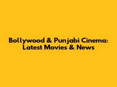 Bollywood & Punjabi Cinema: Latest Movies & News