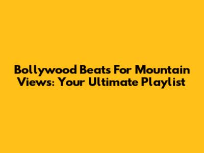 Bollywood Beats For Mountain Views: Your Ultimate Playlist