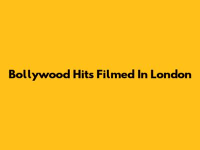 Bollywood Hits Filmed In London