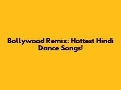 Bollywood Remix: Hottest Hindi Dance Songs!
