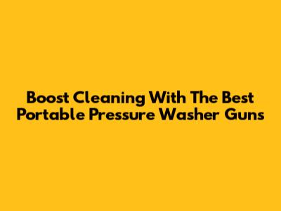 Boost Cleaning With The Best Portable Pressure Washer Guns