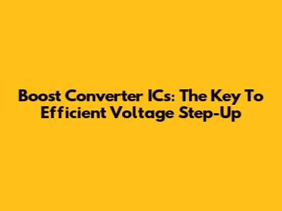 Boost Converter ICs: The Key To Efficient Voltage Step-Up
