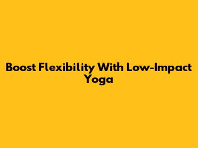 Boost Flexibility With Low-Impact Yoga