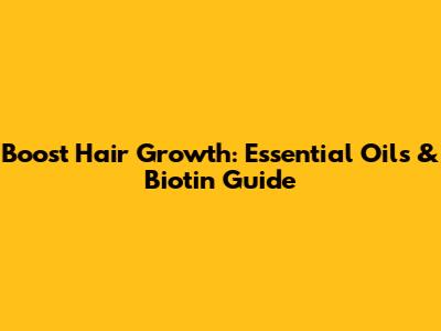 Boost Hair Growth: Essential Oils & Biotin Guide