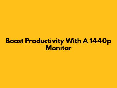 Boost Productivity With A 1440p Monitor