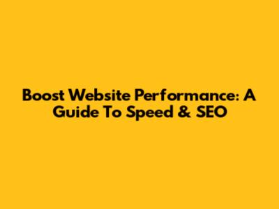 Boost Website Performance: A Guide To Speed & SEO