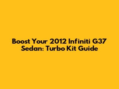 Boost Your 2012 Infiniti G37 Sedan: Turbo Kit Guide