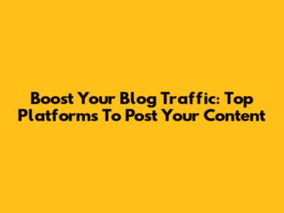 Boost Your Blog Traffic: Top Platforms To Post Your Content