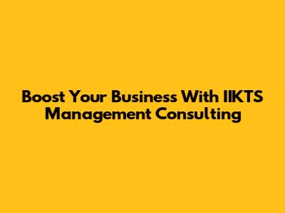Boost Your Business With IIKTS Management Consulting