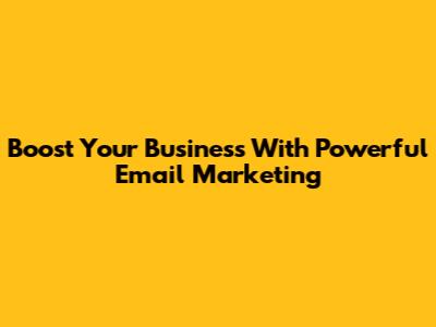 Boost Your Business With Powerful Email Marketing