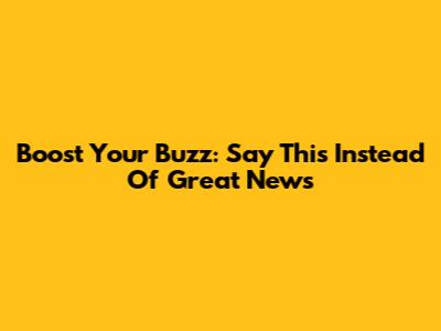 Boost Your Buzz: Say This Instead Of 'Great News'