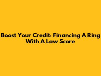 Boost Your Credit: Financing A Ring With A Low Score