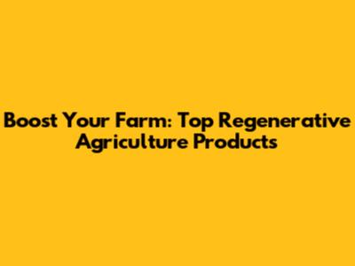 Boost Your Farm: Top Regenerative Agriculture Products