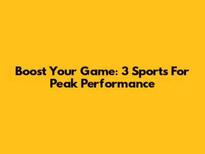 Boost Your Game: 3 Sports For Peak Performance