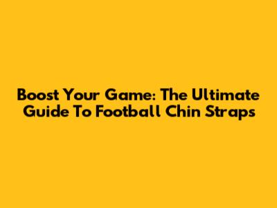 Boost Your Game: The Ultimate Guide To Football Chin Straps
