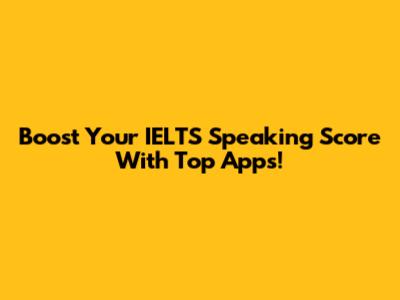 Boost Your IELTS Speaking Score With Top Apps!