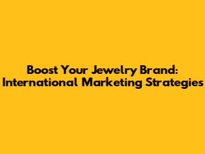Boost Your Jewelry Brand: International Marketing Strategies