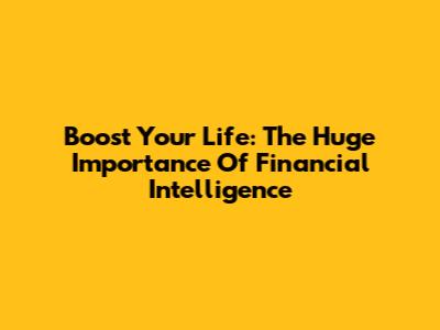 Boost Your Life: The Huge Importance Of Financial Intelligence