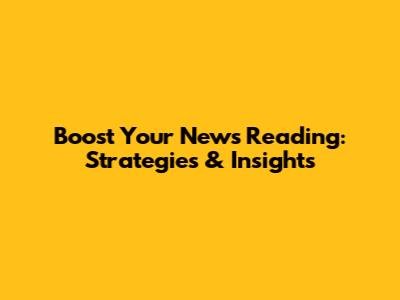 Boost Your News Reading: Strategies & Insights