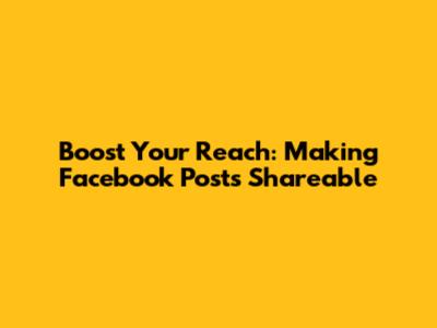 Boost Your Reach: Making Facebook Posts Shareable