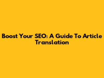 Boost Your SEO: A Guide To Article Translation