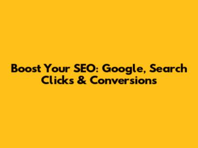 Boost Your SEO: Google, Search Clicks & Conversions