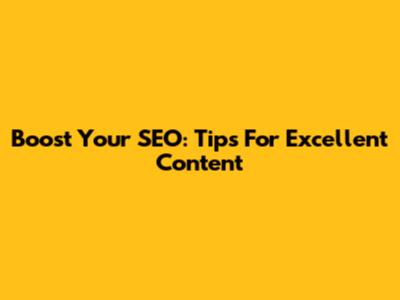 Boost Your SEO: Tips For Excellent Content