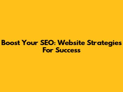 Boost Your SEO: Website Strategies For Success