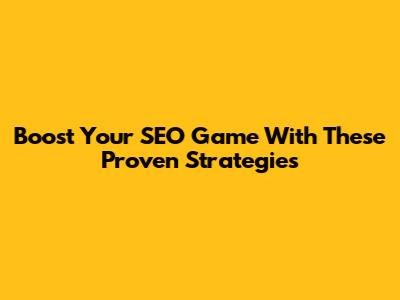 Boost Your SEO Game With These Proven Strategies