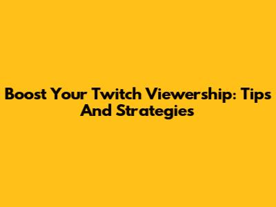 Boost Your Twitch Viewership: Tips And Strategies