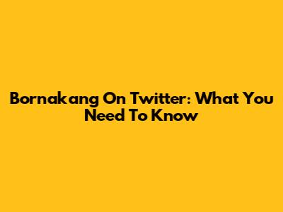 Bornakang On Twitter: What You Need To Know