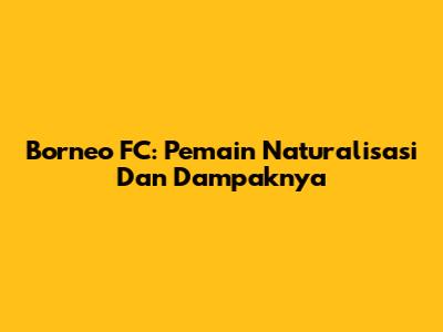 Borneo FC: Pemain Naturalisasi Dan Dampaknya