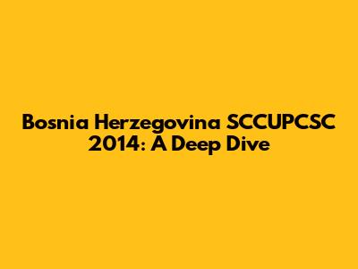 Bosnia Herzegovina SCCUPCSC 2014: A Deep Dive