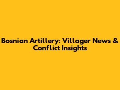 Bosnian Artillery: Villager News & Conflict Insights